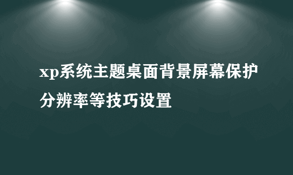 xp系统主题桌面背景屏幕保护分辨率等技巧设置