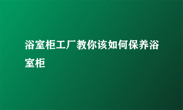 浴室柜工厂教你该如何保养浴室柜