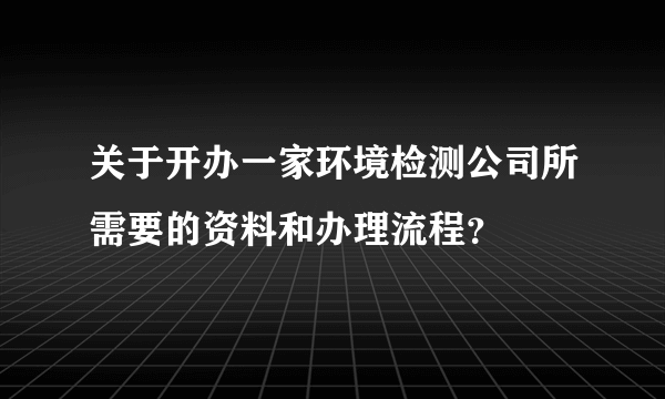 关于开办一家环境检测公司所需要的资料和办理流程？