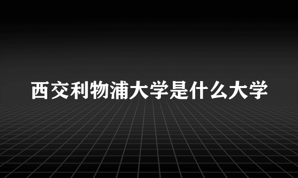 西交利物浦大学是什么大学