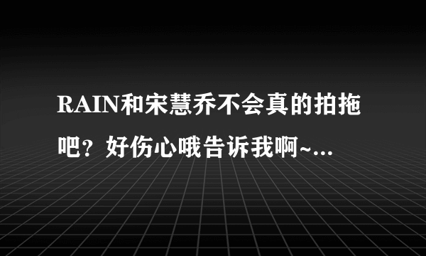 RAIN和宋慧乔不会真的拍拖吧？好伤心哦告诉我啊~~~~~~~~~~~~~~~~~~~~