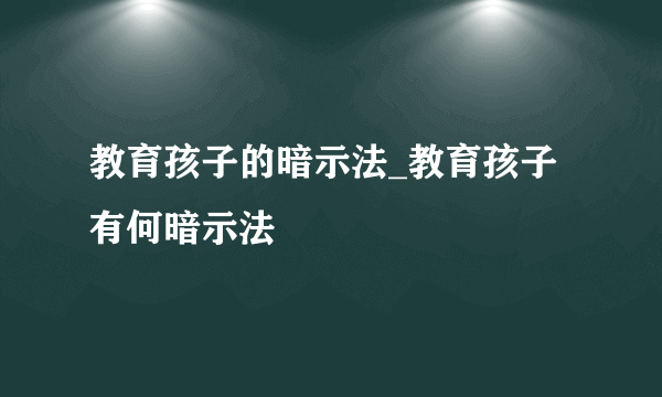 教育孩子的暗示法_教育孩子有何暗示法