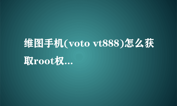 维图手机(voto vt888)怎么获取root权限啊,下了很多获取root权限的应用都不行