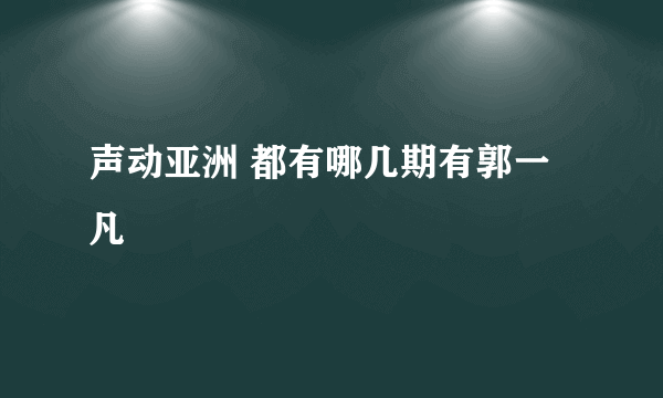 声动亚洲 都有哪几期有郭一凡