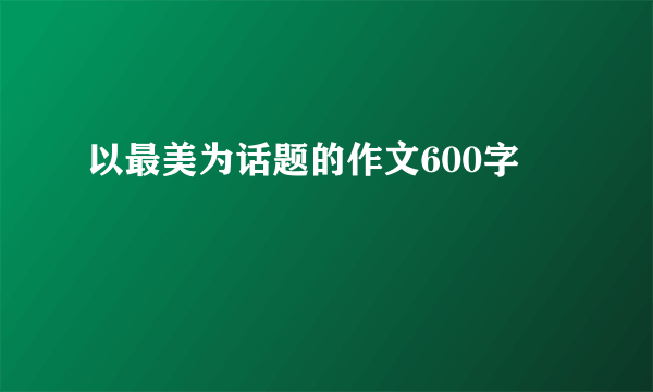 以最美为话题的作文600字