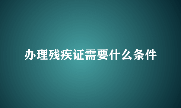 办理残疾证需要什么条件