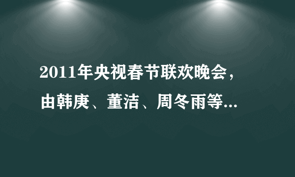 2011年央视春节联欢晚会，由韩庚、董洁、周冬雨等演员演唱歌曲《回家过年》的歌词，有知道的请告诉我一下