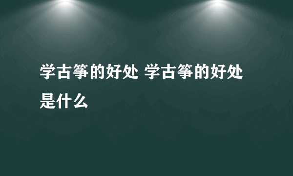 学古筝的好处 学古筝的好处是什么