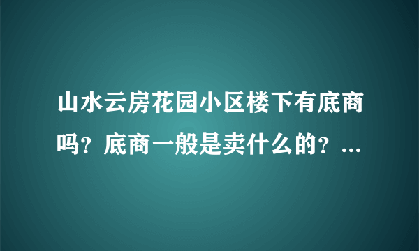 山水云房花园小区楼下有底商吗？底商一般是卖什么的？想租个地方卖水果，求支招？