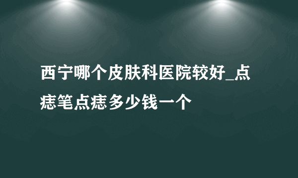 西宁哪个皮肤科医院较好_点痣笔点痣多少钱一个