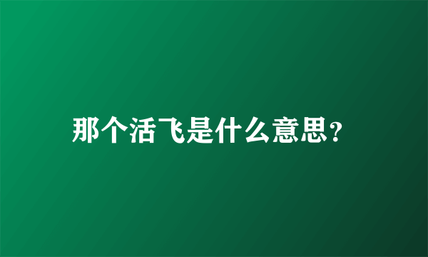 那个活飞是什么意思？