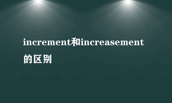 increment和increasement的区别