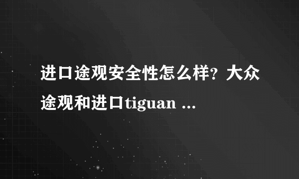 进口途观安全性怎么样？大众途观和进口tiguan 性能和安全性到底哪个好呢？