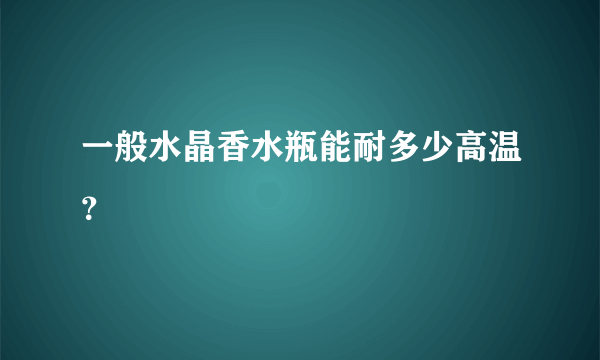 一般水晶香水瓶能耐多少高温？