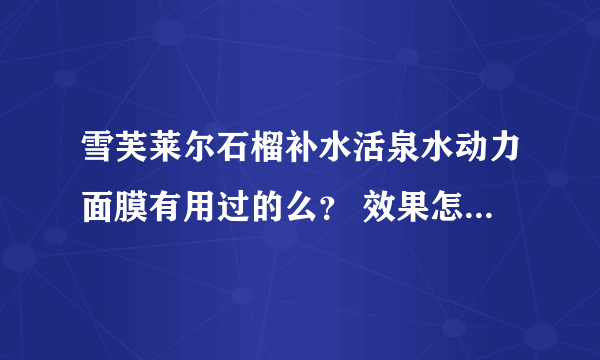 雪芙莱尔石榴补水活泉水动力面膜有用过的么？ 效果怎么样？ 适合敏感皮肤用吗？