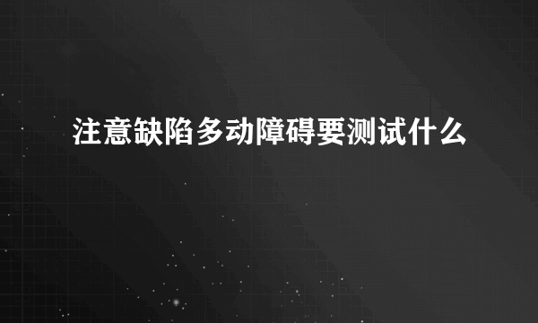 注意缺陷多动障碍要测试什么