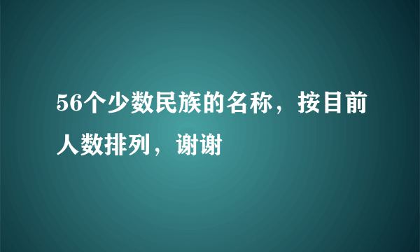 56个少数民族的名称，按目前人数排列，谢谢