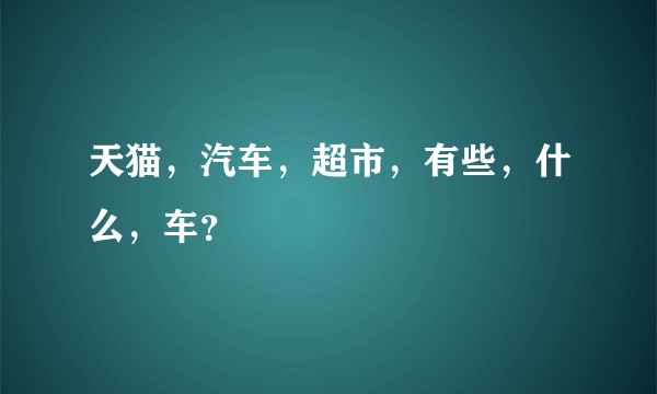 天猫，汽车，超市，有些，什么，车？