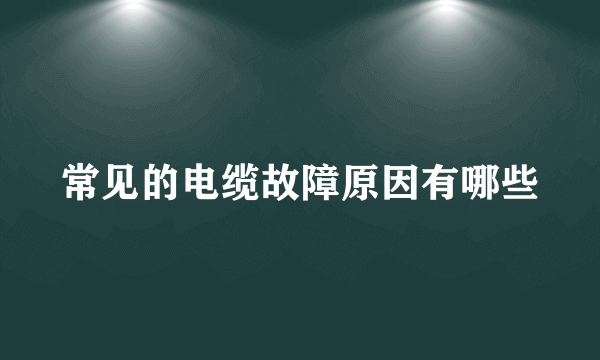 常见的电缆故障原因有哪些