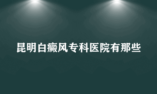 昆明白癜风专科医院有那些