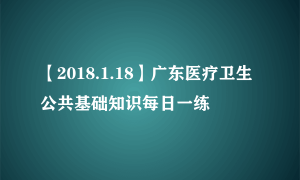 【2018.1.18】广东医疗卫生公共基础知识每日一练