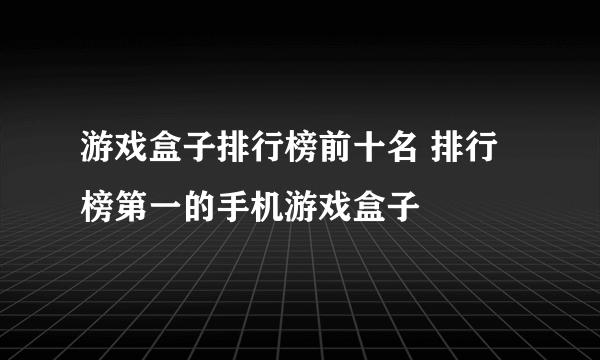 游戏盒子排行榜前十名 排行榜第一的手机游戏盒子