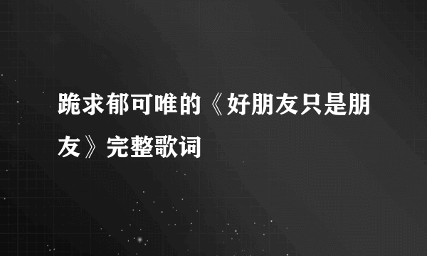 跪求郁可唯的《好朋友只是朋友》完整歌词