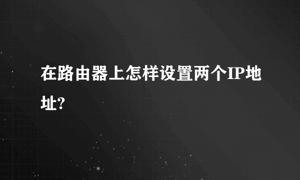 在路由器上怎样设置两个IP地址?