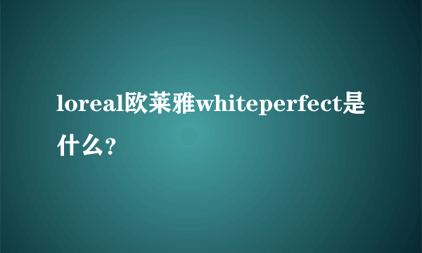 loreal欧莱雅whiteperfect是什么？