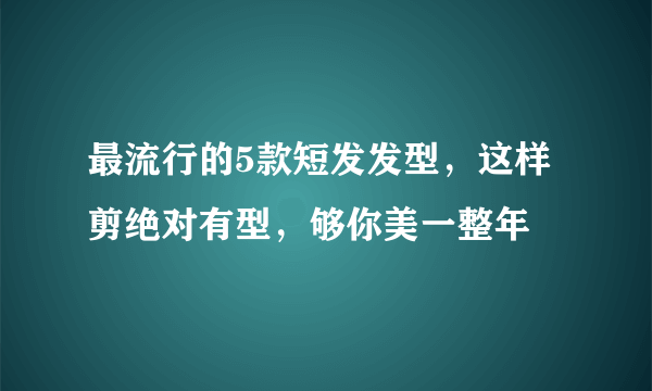 最流行的5款短发发型，这样剪绝对有型，够你美一整年