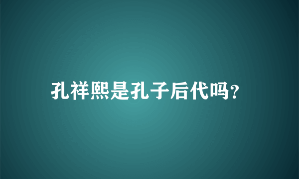 孔祥熙是孔子后代吗？