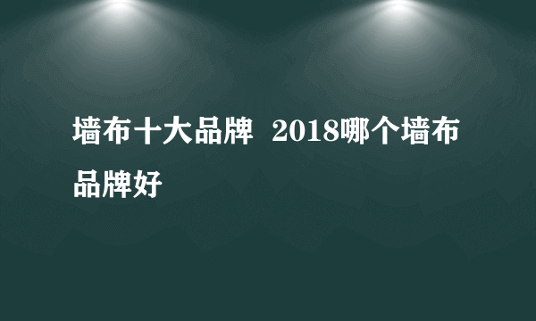 墙布十大品牌  2018哪个墙布品牌好