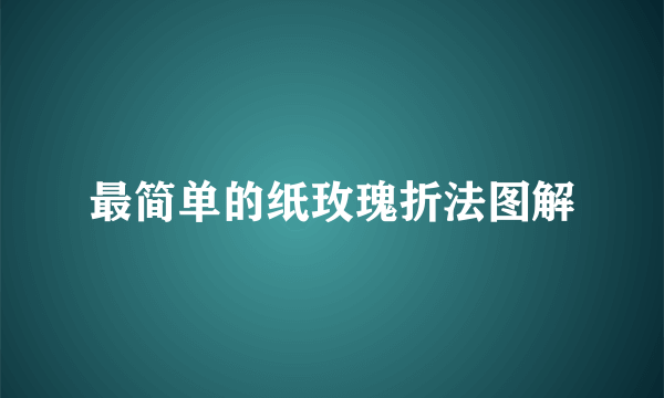 最简单的纸玫瑰折法图解