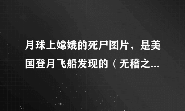 月球上嫦娥的死尸图片，是美国登月飞船发现的（无稽之谈）—飞外