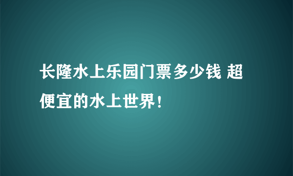 长隆水上乐园门票多少钱 超便宜的水上世界！