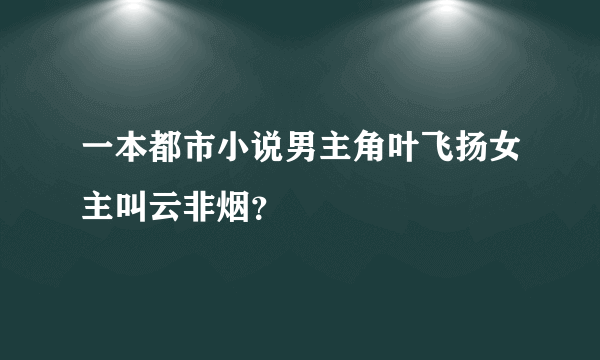 一本都市小说男主角叶飞扬女主叫云非烟？