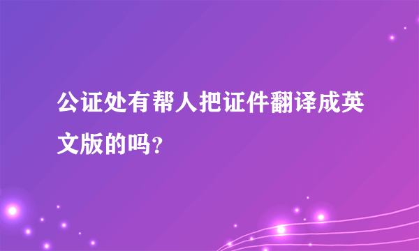 公证处有帮人把证件翻译成英文版的吗？