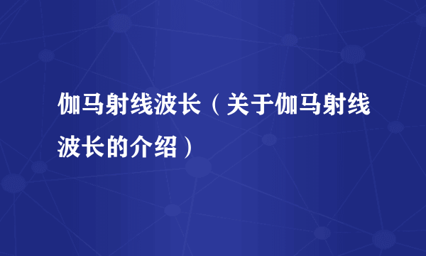 伽马射线波长（关于伽马射线波长的介绍）