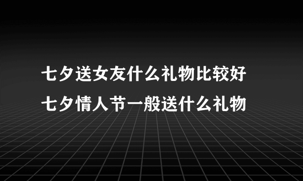 七夕送女友什么礼物比较好 七夕情人节一般送什么礼物