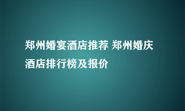 郑州婚宴酒店推荐 郑州婚庆酒店排行榜及报价