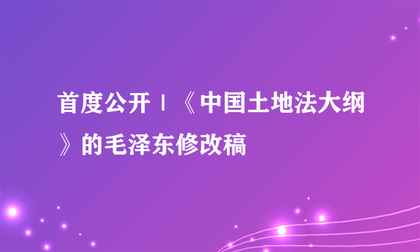 首度公开｜《中国土地法大纲》的毛泽东修改稿