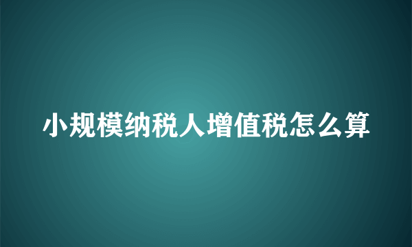 小规模纳税人增值税怎么算