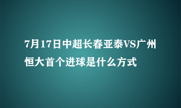 7月17日中超长春亚泰VS广州恒大首个进球是什么方式