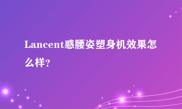 Lancent惑腰姿塑身机效果怎么样？