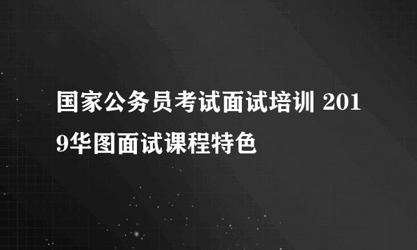 国家公务员考试面试培训 2019华图面试课程特色