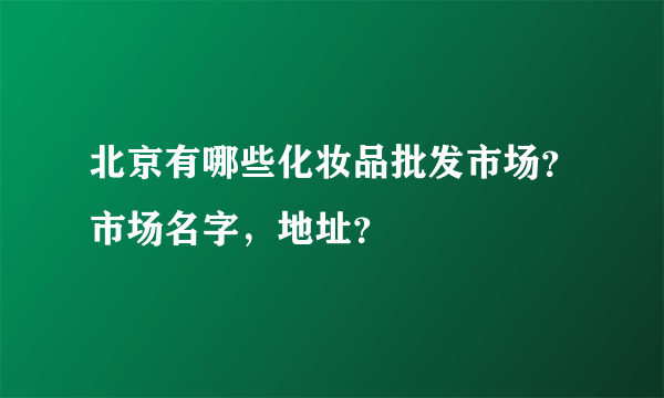 北京有哪些化妆品批发市场？市场名字，地址？