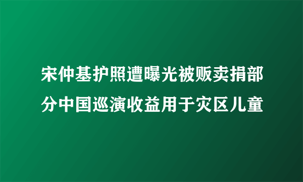 宋仲基护照遭曝光被贩卖捐部分中国巡演收益用于灾区儿童