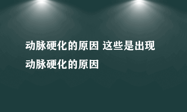 动脉硬化的原因 这些是出现动脉硬化的原因