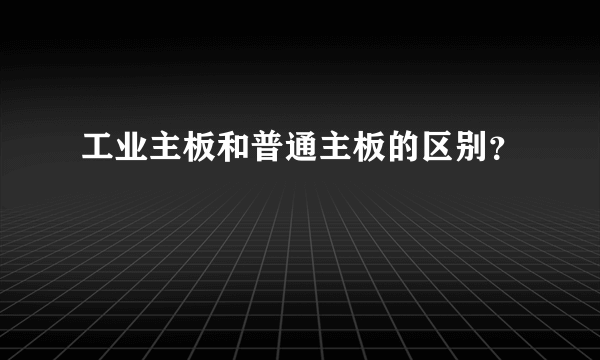 工业主板和普通主板的区别？