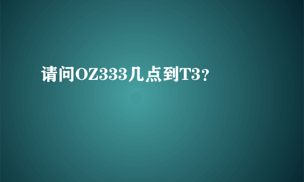 请问OZ333几点到T3？